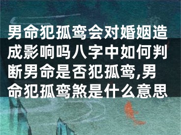 男命犯孤鸾会对婚姻造成影响吗八字中如何判断男命是否犯孤鸾,男命犯孤鸾煞是什么意思