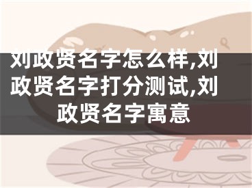 刘政贤名字怎么样,刘政贤名字打分测试,刘政贤名字寓意