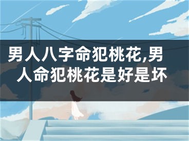 男人八字命犯桃花,男人命犯桃花是好是坏