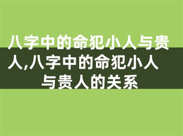 八字中的命犯小人与贵人,八字中的命犯小人与贵人的关系