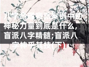 八字命理盲派案例中的神秘力量到底是什么,盲派八字精髓;盲派八字神乎其技(下)