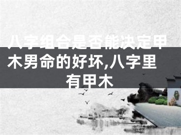 八字组合是否能决定甲木男命的好坏,八字里有甲木