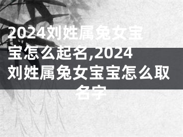2024刘姓属兔女宝宝怎么起名,2024刘姓属兔女宝宝怎么取名字