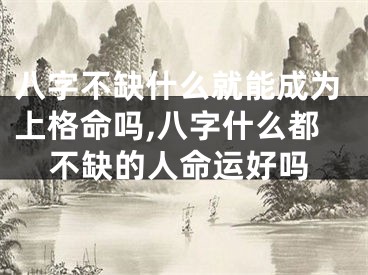 八字不缺什么就能成为上格命吗,八字什么都不缺的人命运好吗