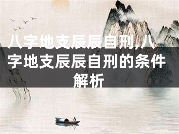 八字地支辰辰自刑,八字地支辰辰自刑的条件解析