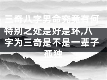三奇八字男命究竟有何特别之处是好是坏,八字为三奇是不是一辈子孤独