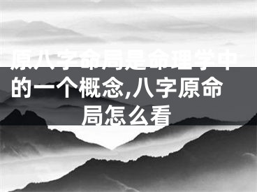 原八字命局是命理学中的一个概念,八字原命局怎么看