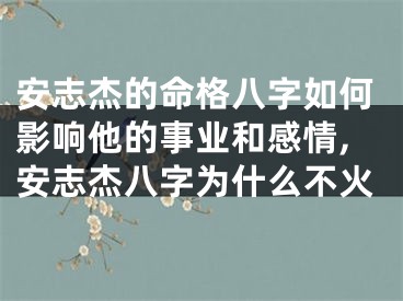 安志杰的命格八字如何影响他的事业和感情,安志杰八字为什么不火