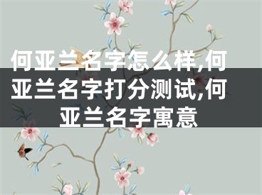 何亚兰名字怎么样,何亚兰名字打分测试,何亚兰名字寓意