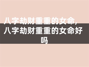 八字劫财重重的女命,八字劫财重重的女命好吗