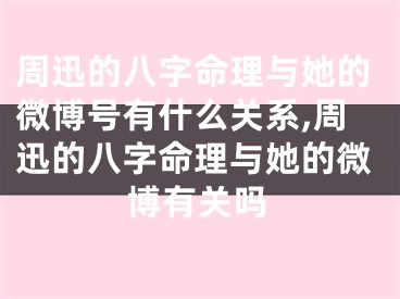 周迅的八字命理与她的微博号有什么关系,周迅的八字命理与她的微博有关吗