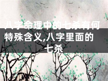 八字命理中的七杀有何特殊含义,八字里面的七杀