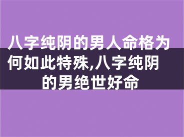 八字纯阴的男人命格为何如此特殊,八字纯阴的男绝世好命