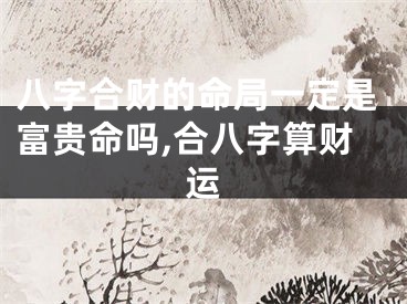 八字合财的命局一定是富贵命吗,合八字算财运