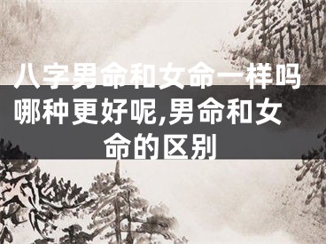 八字男命和女命一样吗哪种更好呢,男命和女命的区别