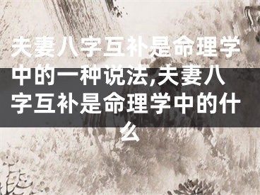 夫妻八字互补是命理学中的一种说法,夫妻八字互补是命理学中的什么