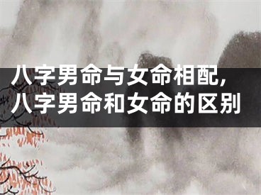 八字男命与女命相配,八字男命和女命的区别