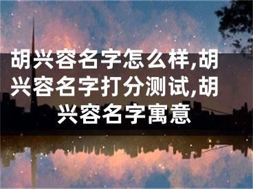 胡兴容名字怎么样,胡兴容名字打分测试,胡兴容名字寓意