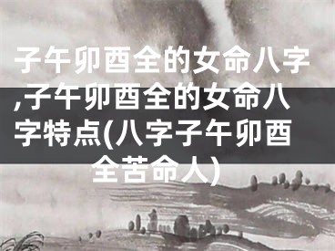 子午卯酉全的女命八字,子午卯酉全的女命八字特点(八字子午卯酉全苦命人)