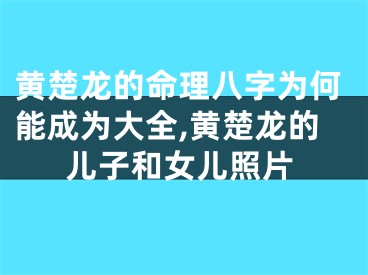 黄楚龙的命理八字为何能成为大全,黄楚龙的儿子和女儿照片