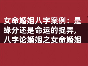 女命婚姻八字案例：是缘分还是命运的捉弄,八字论婚姻之女命婚姻