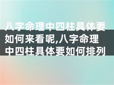 八字命理中四柱具体要如何来看呢,八字命理中四柱具体要如何排列