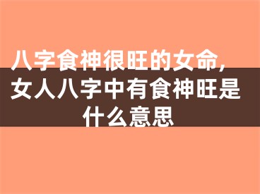 八字食神很旺的女命,女人八字中有食神旺是什么意思