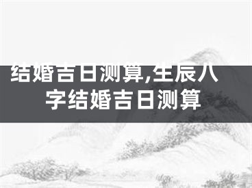 结婚吉日测算,生辰八字结婚吉日测算