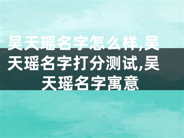 吴天瑶名字怎么样,吴天瑶名字打分测试,吴天瑶名字寓意