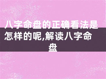 八字命盘的正确看法是怎样的呢,解读八字命盘