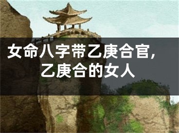 女命八字带乙庚合官,乙庚合的女人