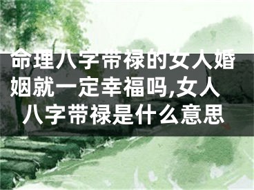 命理八字带禄的女人婚姻就一定幸福吗,女人八字带禄是什么意思