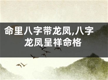 命里八字带龙凤,八字龙凤呈祥命格