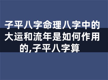 子平八字命理八字中的大运和流年是如何作用的,子平八字算