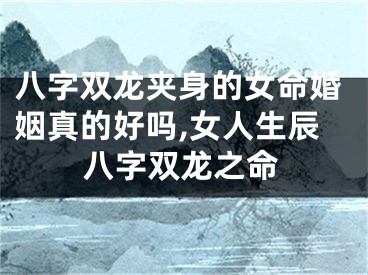 八字双龙夹身的女命婚姻真的好吗,女人生辰八字双龙之命