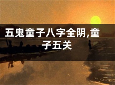 五鬼童子八字全阴,童子五关