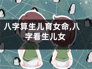 八字算生儿育女命,八字看生儿女