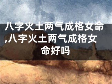 八字火土两气成格女命,八字火土两气成格女命好吗