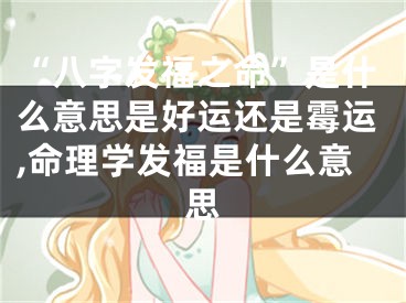 “八字发福之命”是什么意思是好运还是霉运,命理学发福是什么意思