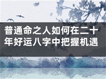 普通命之人如何在二十年好运八字中把握机遇