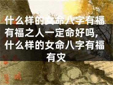 什么样的女命八字有福有福之人一定命好吗,什么样的女命八字有福有灾