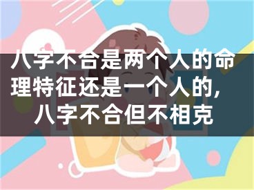 八字不合是两个人的命理特征还是一个人的,八字不合但不相克