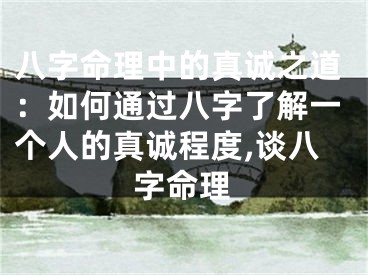 八字命理中的真诚之道：如何通过八字了解一个人的真诚程度,谈八字命理