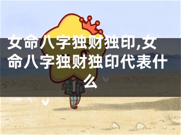 女命八字独财独印,女命八字独财独印代表什么