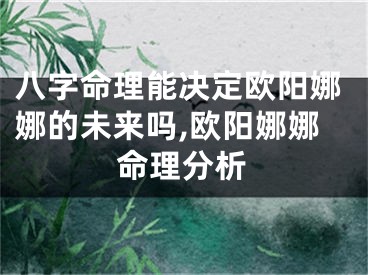 八字命理能决定欧阳娜娜的未来吗,欧阳娜娜命理分析