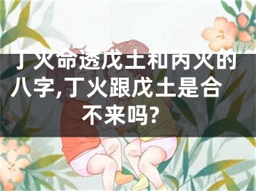 丁火命透戊土和丙火的八字,丁火跟戊土是合不来吗?