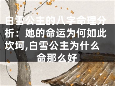 白雪公主的八字命理分析：她的命运为何如此坎坷,白雪公主为什么命那么好