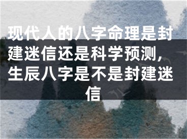 现代人的八字命理是封建迷信还是科学预测,生辰八字是不是封建迷信