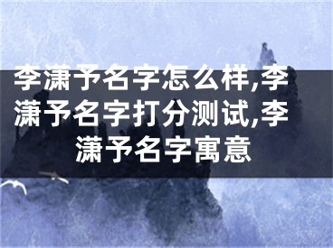 李潇予名字怎么样,李潇予名字打分测试,李潇予名字寓意