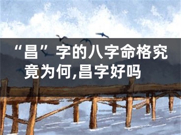 “昌”字的八字命格究竟为何,昌字好吗